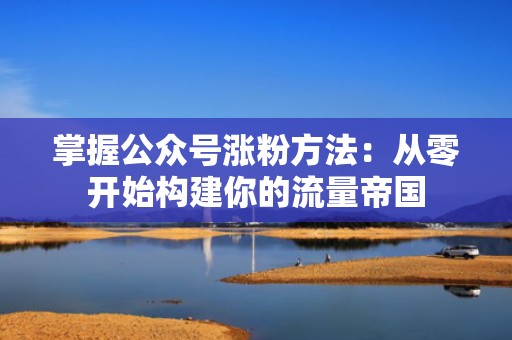 掌握公众号涨粉方法：从零开始构建你的流量帝国