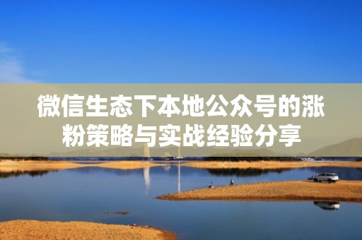 微信生态下本地公众号的涨粉策略与实战经验分享