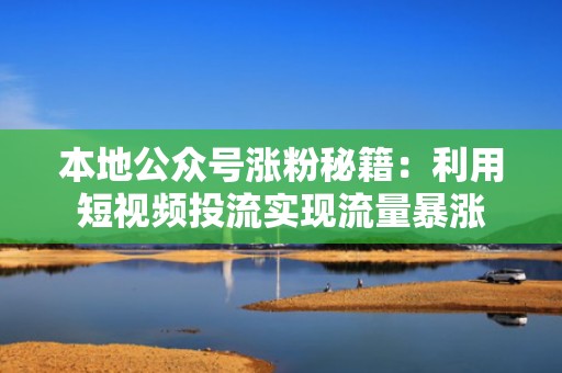 本地公众号涨粉秘籍：利用短视频投流实现流量暴涨