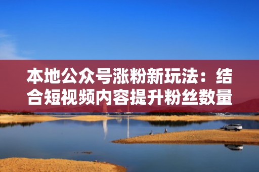 本地公众号涨粉新玩法：结合短视频内容提升粉丝数量