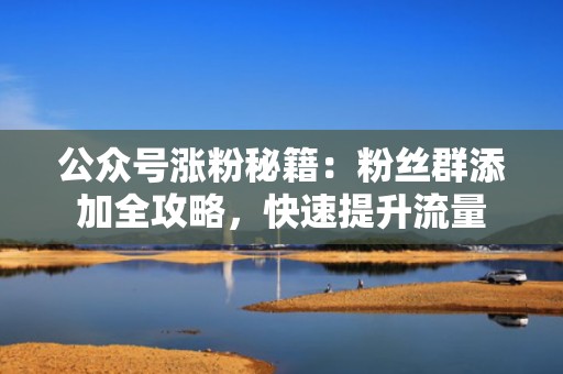公众号涨粉秘籍：粉丝群添加全攻略，快速提升流量