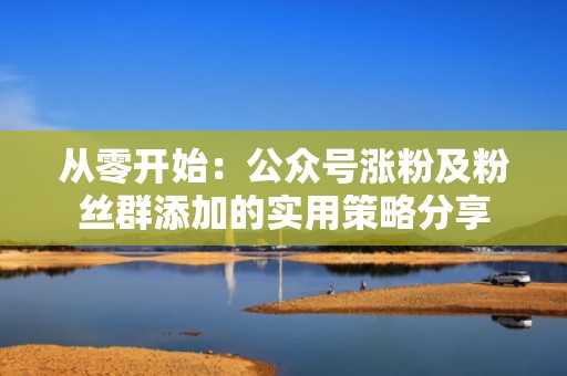 从零开始：公众号涨粉及粉丝群添加的实用策略分享