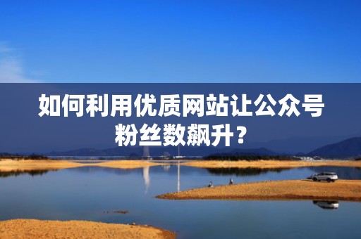 如何利用优质网站让公众号粉丝数飙升？