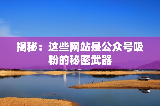 揭秘：这些网站是公众号吸粉的秘密武器