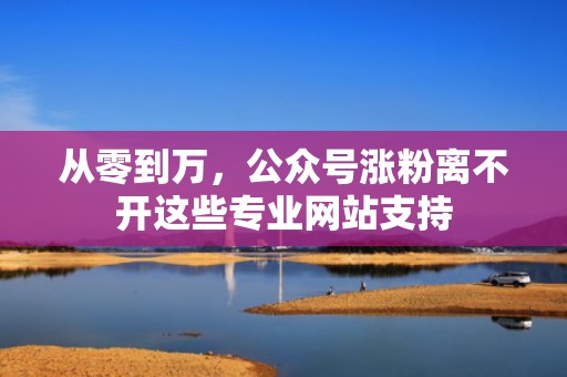 从零到万，公众号涨粉离不开这些专业网站支持