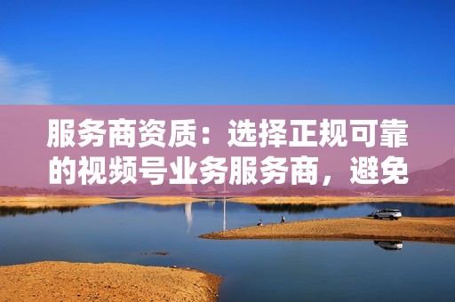 服务商资质：选择正规可靠的视频号业务服务商，避免上当受骗。