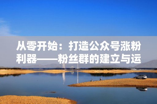 从零开始：打造公众号涨粉利器——粉丝群的建立与运营