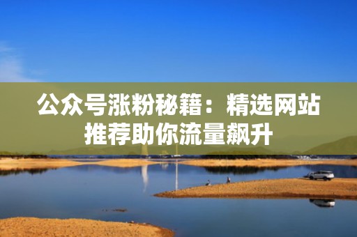 公众号涨粉秘籍：精选网站推荐助你流量飙升