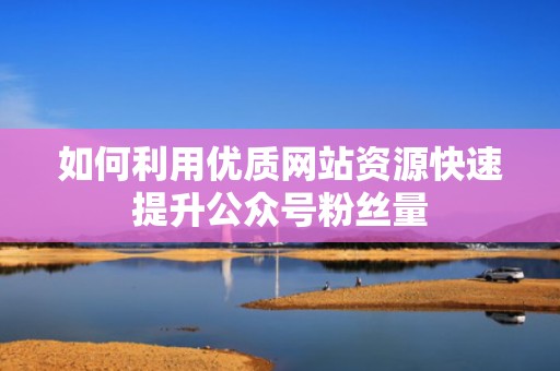 如何利用优质网站资源快速提升公众号粉丝量