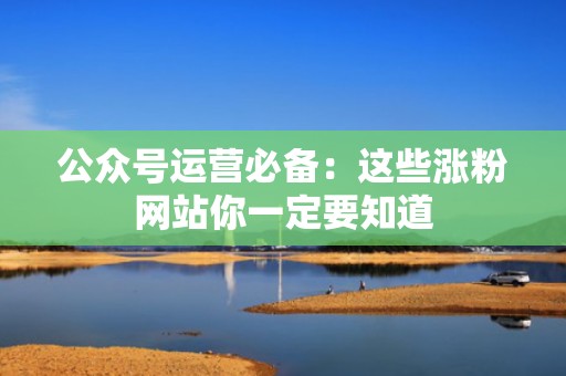 公众号运营必备：这些涨粉网站你一定要知道