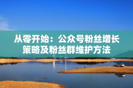 从零开始：公众号粉丝增长策略及粉丝群维护方法