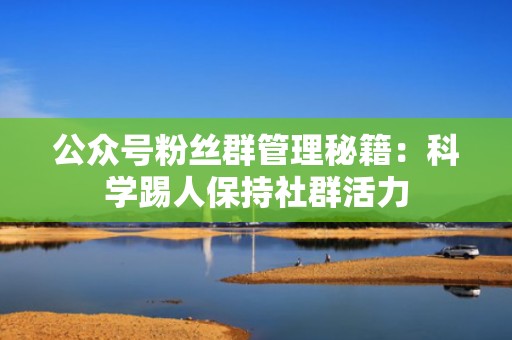 公众号粉丝群管理秘籍：科学踢人保持社群活力