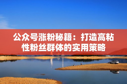 公众号涨粉秘籍：打造高粘性粉丝群体的实用策略