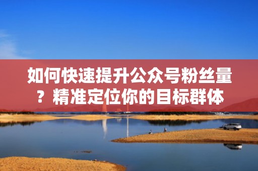 如何快速提升公众号粉丝量？精准定位你的目标群体