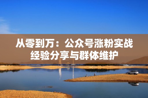从零到万：公众号涨粉实战经验分享与群体维护