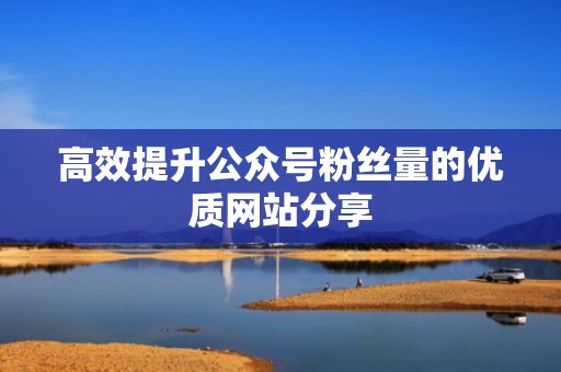 高效提升公众号粉丝量的优质网站分享