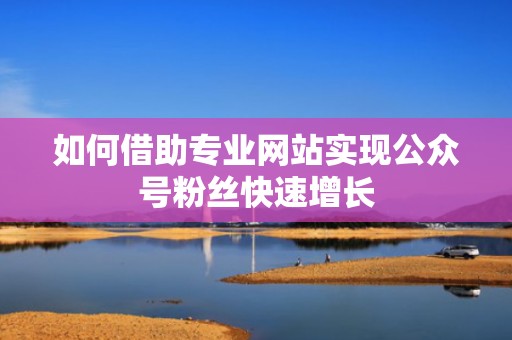 如何借助专业网站实现公众号粉丝快速增长