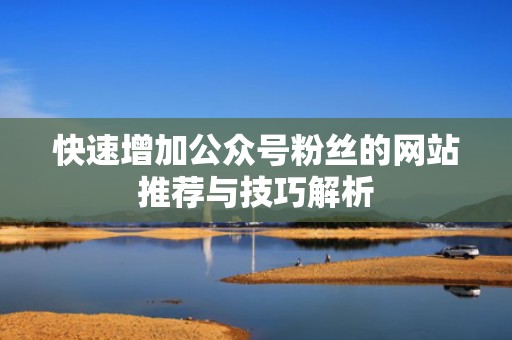 快速增加公众号粉丝的网站推荐与技巧解析