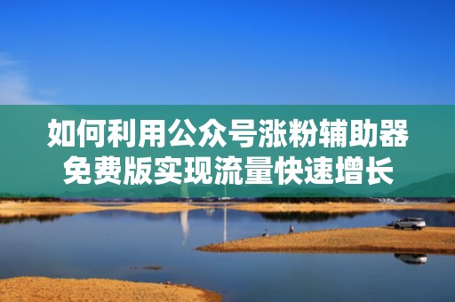 如何利用公众号涨粉辅助器免费版实现流量快速增长