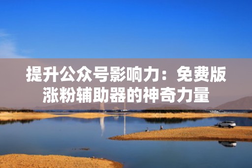 提升公众号影响力：免费版涨粉辅助器的神奇力量