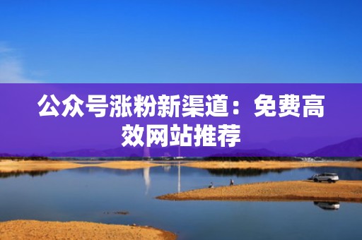 公众号涨粉新渠道：免费高效网站推荐