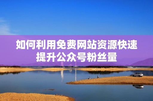 如何利用免费网站资源快速提升公众号粉丝量