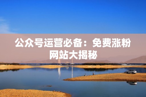 公众号运营必备：免费涨粉网站大揭秘
