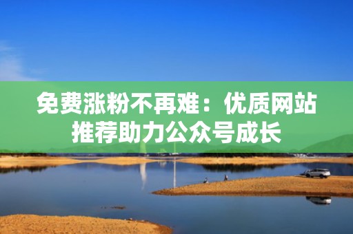 免费涨粉不再难：优质网站推荐助力公众号成长