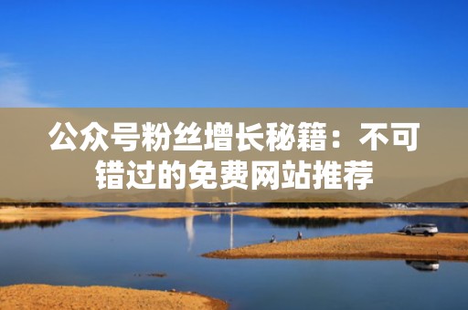 公众号粉丝增长秘籍：不可错过的免费网站推荐