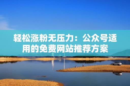 轻松涨粉无压力：公众号适用的免费网站推荐方案