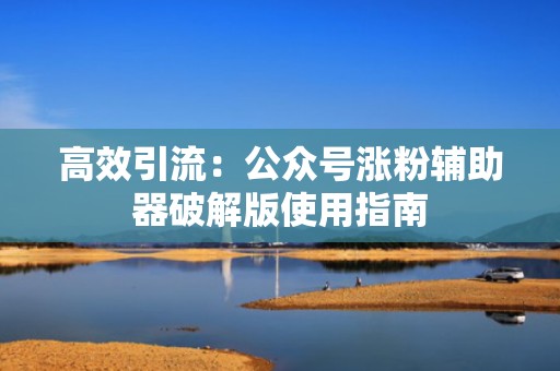 高效引流：公众号涨粉辅助器破解版使用指南