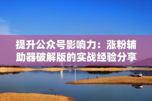 提升公众号影响力：涨粉辅助器破解版的实战经验分享
