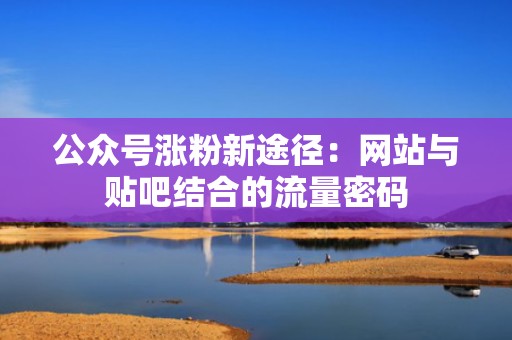 公众号涨粉新途径：网站与贴吧结合的流量密码