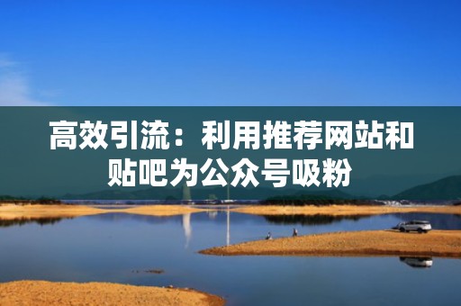 高效引流：利用推荐网站和贴吧为公众号吸粉