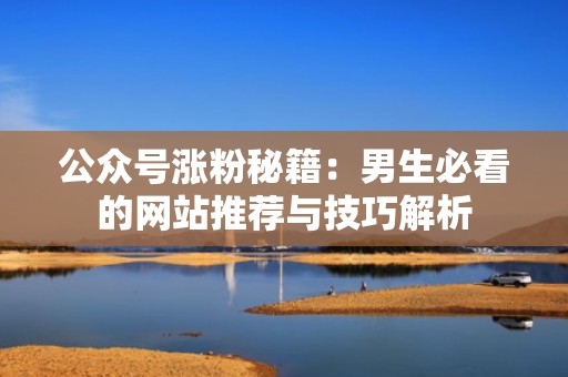 公众号涨粉秘籍：男生必看的网站推荐与技巧解析