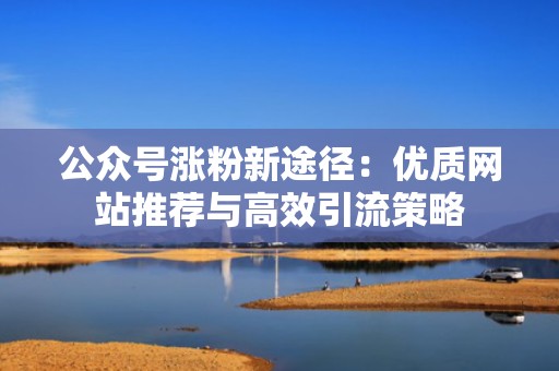 公众号涨粉新途径：优质网站推荐与高效引流策略