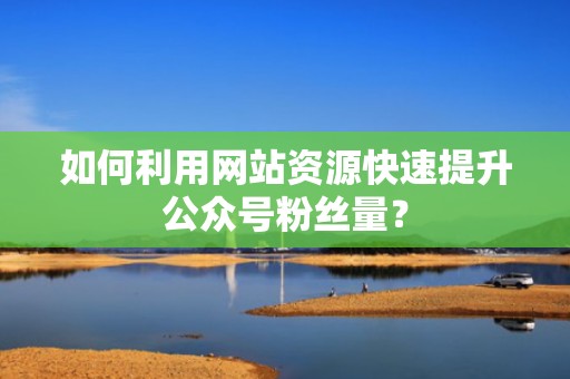 如何利用网站资源快速提升公众号粉丝量？