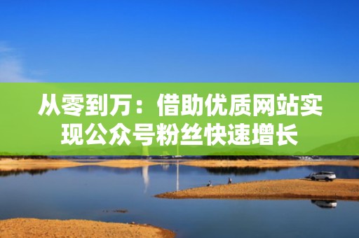 从零到万：借助优质网站实现公众号粉丝快速增长