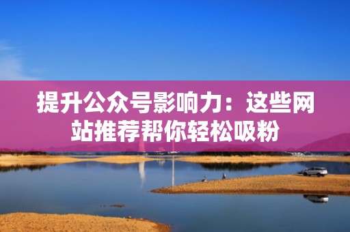 提升公众号影响力：这些网站推荐帮你轻松吸粉