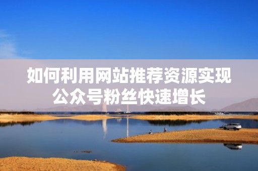如何利用网站推荐资源实现公众号粉丝快速增长