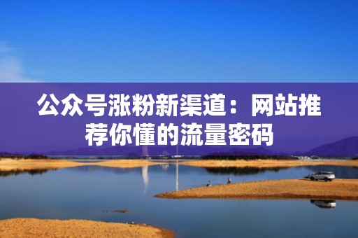 公众号涨粉新渠道：网站推荐你懂的流量密码