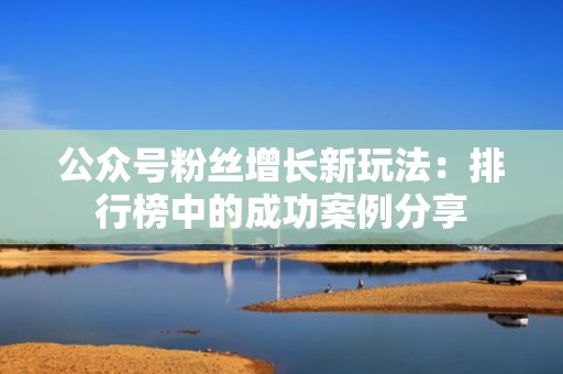 公众号粉丝增长新玩法：排行榜中的成功案例分享
