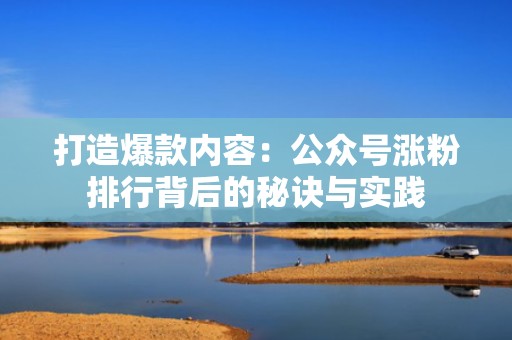 打造爆款内容：公众号涨粉排行背后的秘诀与实践