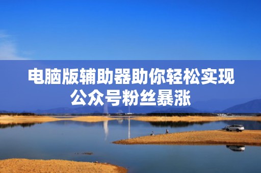 电脑版辅助器助你轻松实现公众号粉丝暴涨