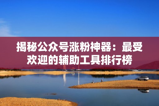 揭秘公众号涨粉神器：最受欢迎的辅助工具排行榜