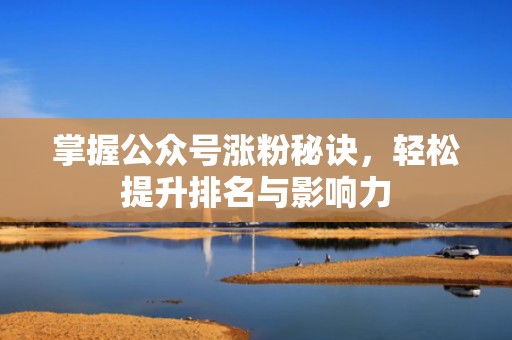 掌握公众号涨粉秘诀，轻松提升排名与影响力