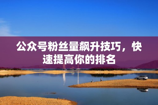公众号粉丝量飙升技巧，快速提高你的排名