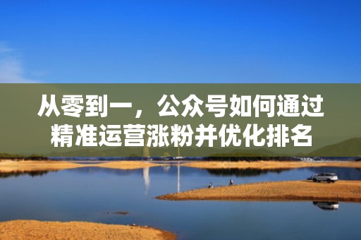 从零到一，公众号如何通过精准运营涨粉并优化排名