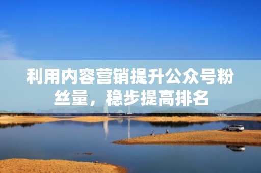 利用内容营销提升公众号粉丝量，稳步提高排名