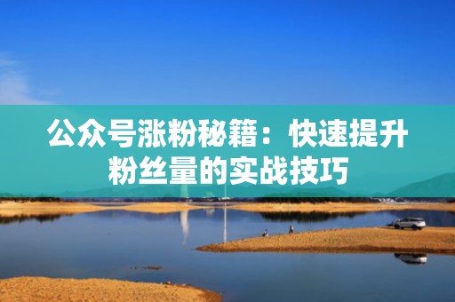 公众号涨粉秘籍：快速提升粉丝量的实战技巧